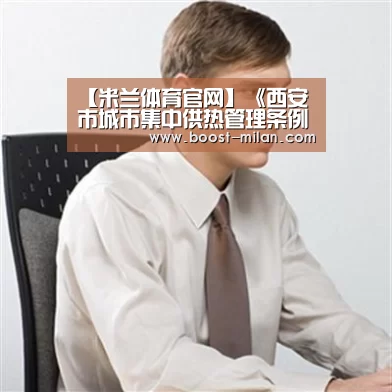 【米兰体育官网】《西安市城市集中供热管理条例》修改座谈会召开