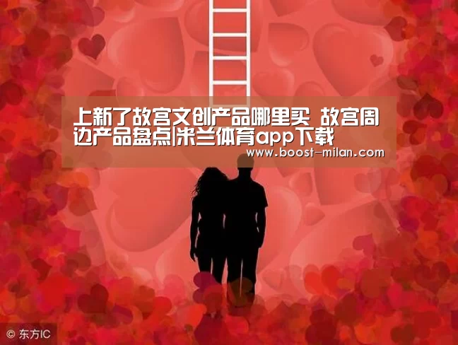 上新了故宫文创产品哪里买 故宫周边产品盘点|米兰体育app下载