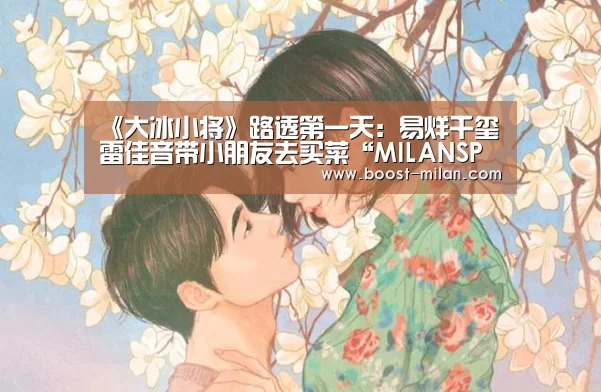 《大冰小将》路透第一天:易烊千玺雷佳音带小朋友去买菜“MILANSPORT入口”(图3) 米兰体育app下载