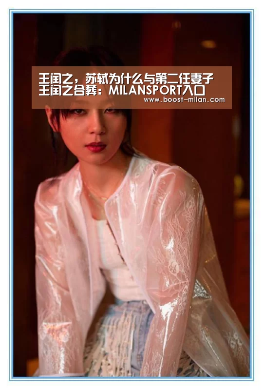 王闰之，苏轼为什么与第二任妻子王闰之合葬：MILANSPORT入口