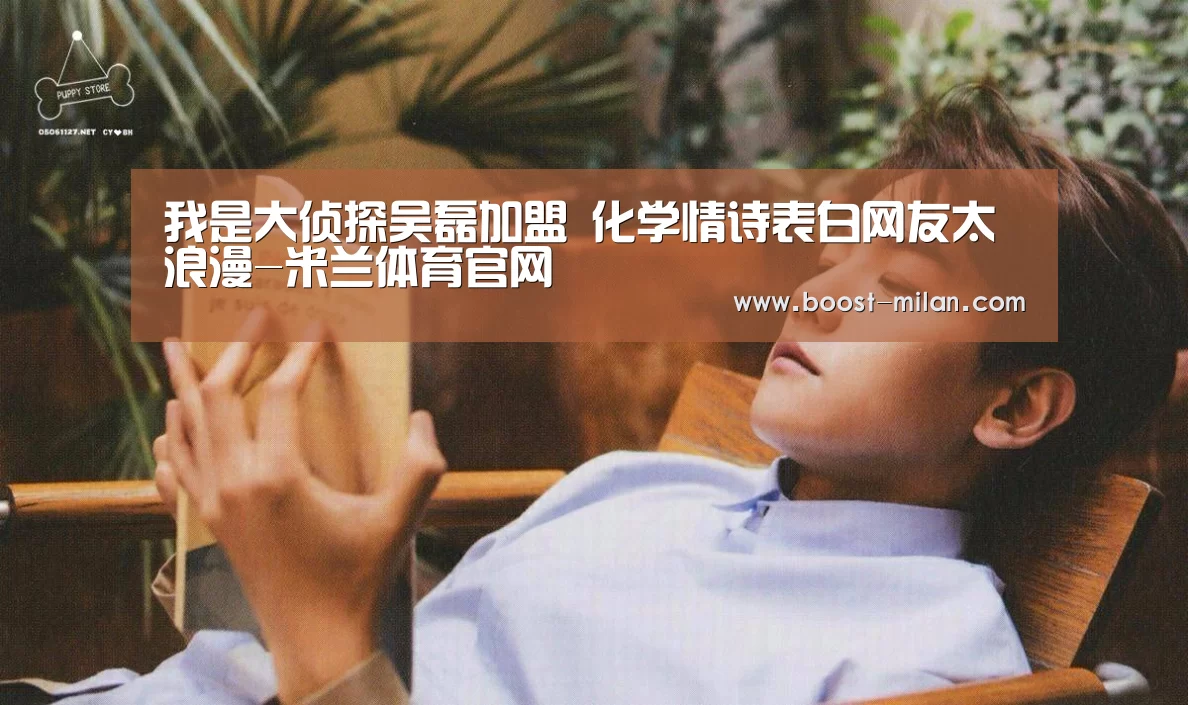 我是大侦探吴磊加盟 化学情诗表白网友太浪漫-米兰体育官网