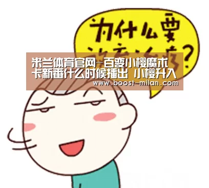 米兰体育官网-百变小樱魔术卡新番什么时候播出 小樱升入初中与小狼重逢