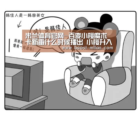 米兰体育官网-百变小樱魔术卡新番什么时候播出 小樱升入初中与小狼重逢(图4) MILANSPORT入口