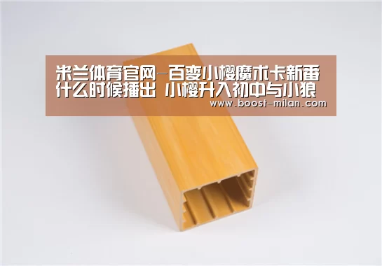 米兰体育官网-百变小樱魔术卡新番什么时候播出 小樱升入初中与小狼重逢(图3) MILANSPORT下载
